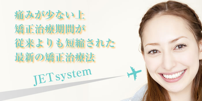 痛みが少ない上、矯正治療期間が従来よりも短縮された最新の矯正治療法ジェットシステム（ JETsystem ）